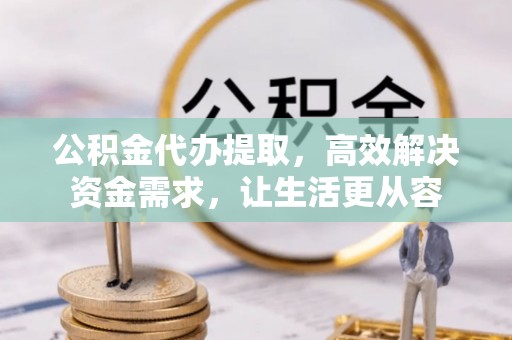 甘肃公积金代办提取，高效解决资金需求，让生活更从容