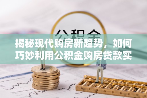 甘肃揭秘现代购房新趋势，如何巧妙利用公积金购房贷款实现梦想家园