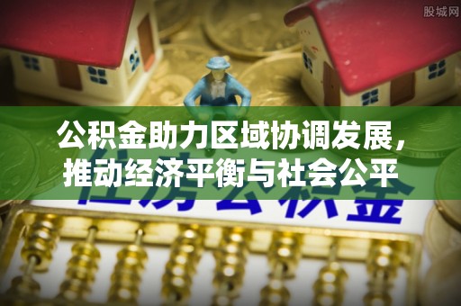 甘肃公积金助力区域协调发展，推动经济平衡与社会公平