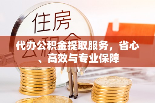 甘肃代办公积金提取服务，省心、高效与专业保障