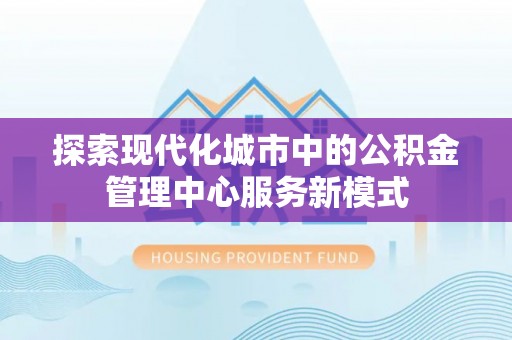 甘肃探索现代化城市中的公积金管理中心服务新模式