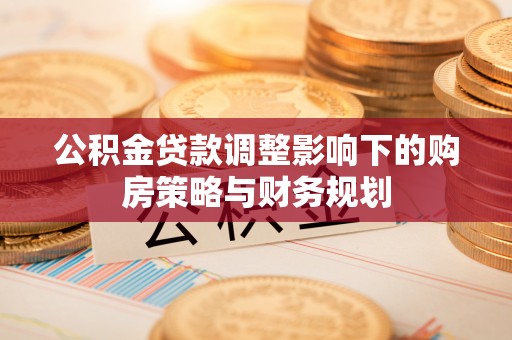 甘肃公积金贷款调整影响下的购房策略与财务规划