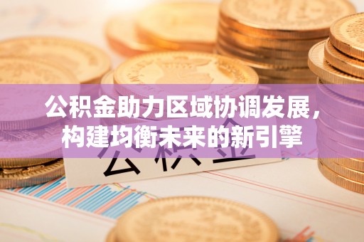 甘肃公积金助力区域协调发展，构建均衡未来的新引擎