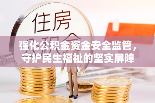 甘肃强化公积金资金安全监管，守护民生福祉的坚实屏障