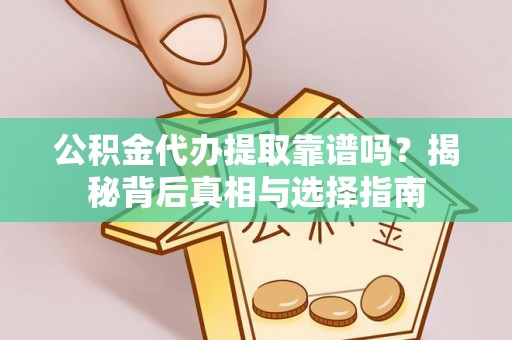 甘肃公积金代办提取靠谱吗？揭秘背后真相与选择指南