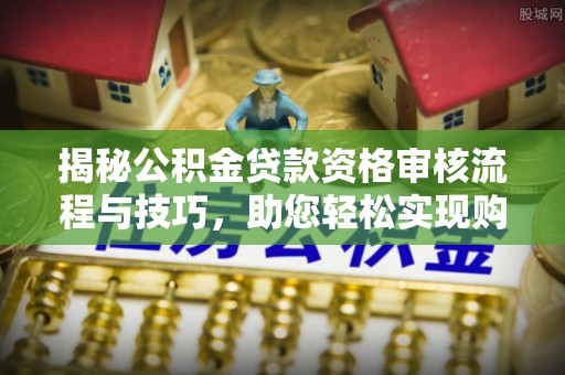 甘肃揭秘公积金贷款资格审核流程与技巧，助您轻松实现购房梦想