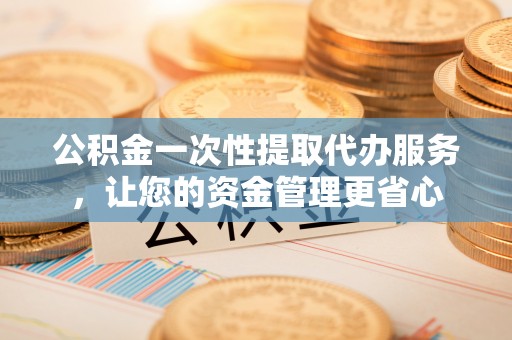 甘肃公积金一次性提取代办服务，让您的资金管理更省心