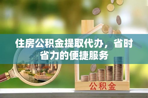 甘肃住房公积金提取代办，省时省力的便捷服务