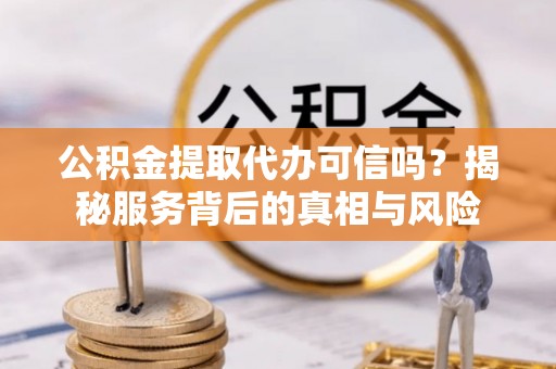 甘肃公积金提取代办可信吗？揭秘服务背后的真相与风险