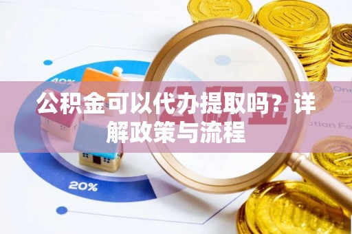 甘肃公积金可以代办提取吗？详解政策与流程