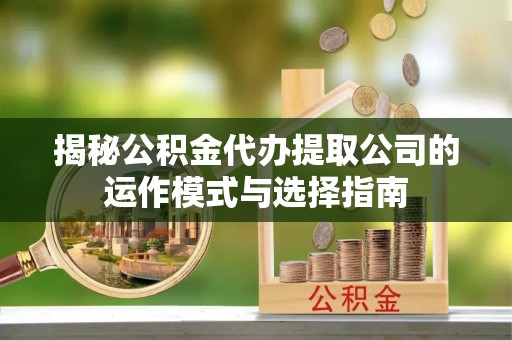 甘肃揭秘公积金代办提取公司的运作模式与选择指南