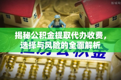 甘肃揭秘公积金提取代办收费，选择与风险的全面解析