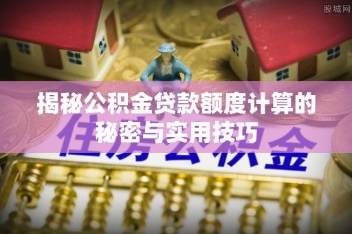 甘肃揭秘公积金贷款额度计算的秘密与实用技巧