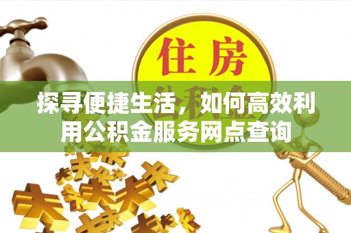 甘肃探寻便捷生活，如何高效利用公积金服务网点查询