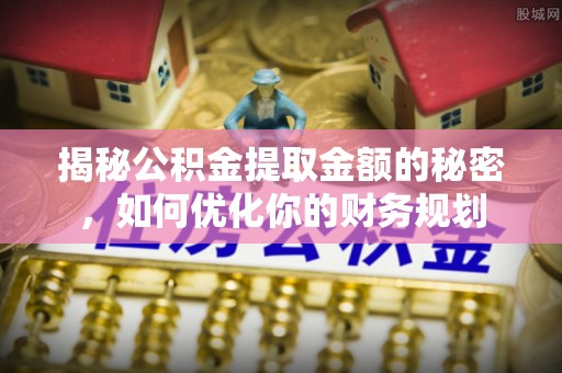 甘肃揭秘公积金提取金额的秘密，如何优化你的财务规划