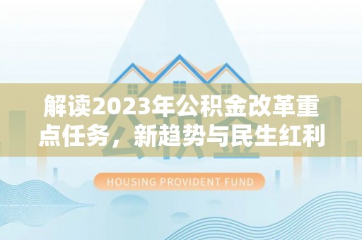 甘肃解读2023年公积金改革重点任务，新趋势与民生红利