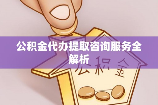 甘肃公积金代办提取咨询服务全解析