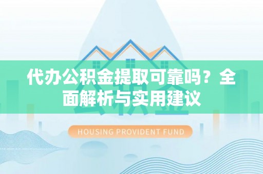 甘肃代办公积金提取可靠吗？全面解析与实用建议