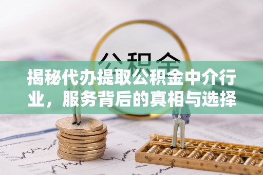 甘肃揭秘代办提取公积金中介行业，服务背后的真相与选择指南