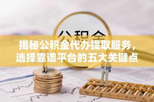 甘肃揭秘公积金代办提取服务，选择靠谱平台的五大关键点