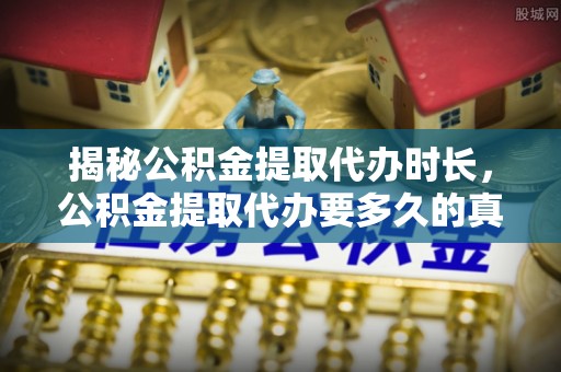 甘肃揭秘公积金提取代办时长，公积金提取代办要多久的真相与攻略