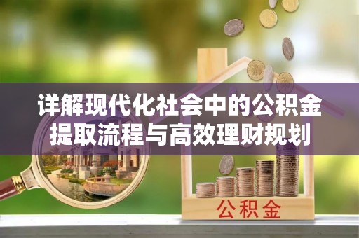 甘肃详解现代化社会中的公积金提取流程与高效理财规划