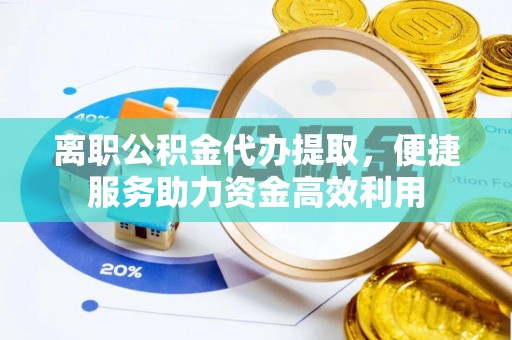 甘肃离职公积金代办提取，便捷服务助力资金高效利用