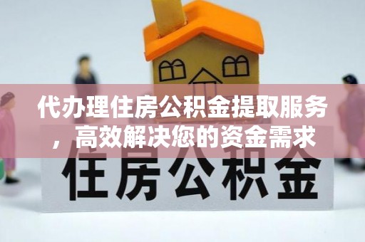 甘肃代办理住房公积金提取服务，高效解决您的资金需求