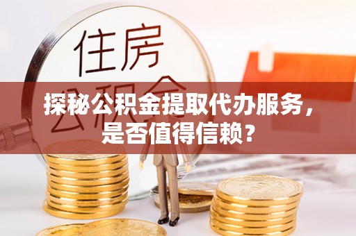 甘肃探秘公积金提取代办服务，是否值得信赖？