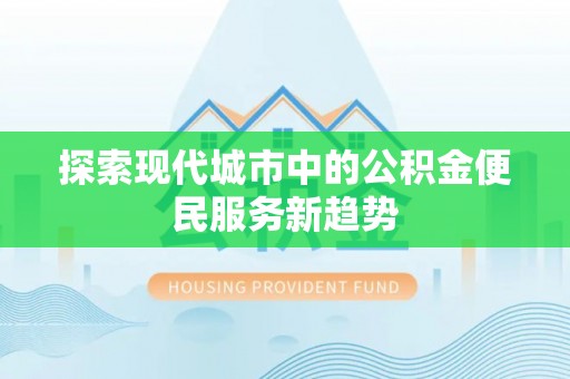 甘肃探索现代城市中的公积金便民服务新趋势