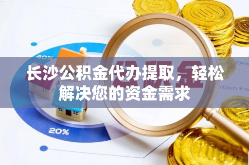 甘肃长沙公积金代办提取，轻松解决您的资金需求