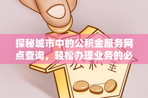 甘肃探秘城市中的公积金服务网点查询，轻松办理业务的必备指南