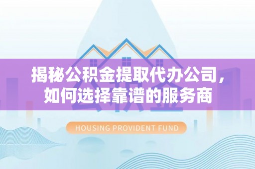 甘肃揭秘公积金提取代办公司，如何选择靠谱的服务商