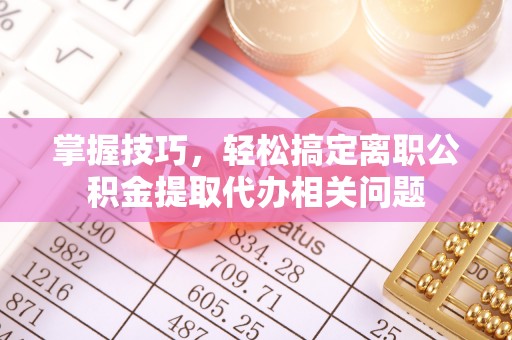 甘肃掌握技巧，轻松搞定离职公积金提取代办相关问题