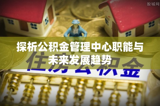 甘肃探析公积金管理中心职能与未来发展趋势