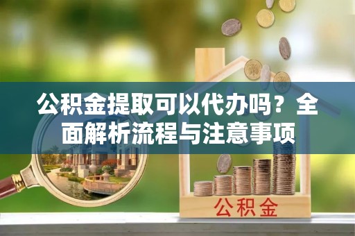 甘肃公积金提取可以代办吗？全面解析流程与注意事项