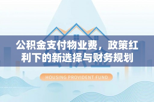 甘肃公积金支付物业费，政策红利下的新选择与财务规划