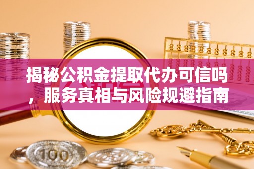 甘肃揭秘公积金提取代办可信吗，服务真相与风险规避指南