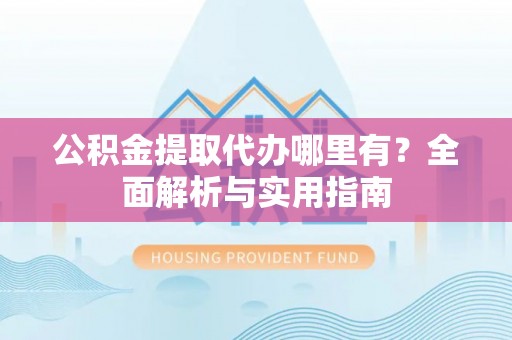 甘肃公积金提取代办哪里有？全面解析与实用指南