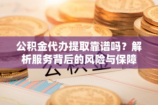 甘肃公积金代办提取靠谱吗？解析服务背后的风险与保障