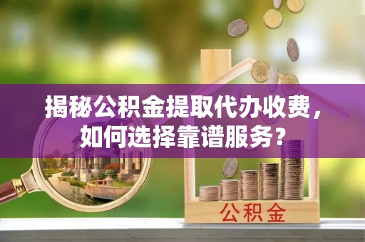 甘肃揭秘公积金提取代办收费，如何选择靠谱服务？
