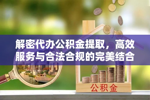甘肃解密代办公积金提取，高效服务与合法合规的完美结合