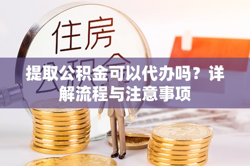 甘肃提取公积金可以代办吗？详解流程与注意事项