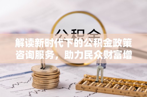 甘肃解读新时代下的公积金政策咨询服务，助力民众财富增值与安居梦想