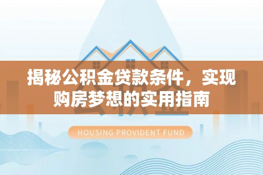 甘肃揭秘公积金贷款条件，实现购房梦想的实用指南