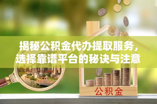 甘肃揭秘公积金代办提取服务，选择靠谱平台的秘诀与注意事项