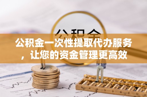甘肃公积金一次性提取代办服务，让您的资金管理更高效