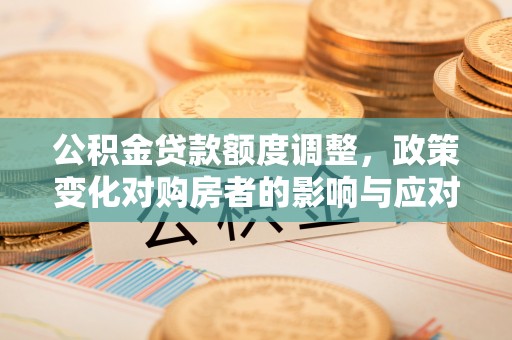 甘肃公积金贷款额度调整，政策变化对购房者的影响与应对策略