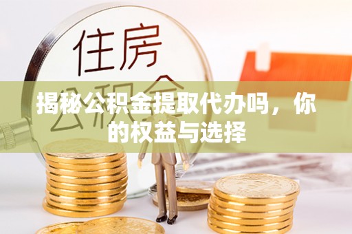 甘肃揭秘公积金提取代办吗，你的权益与选择