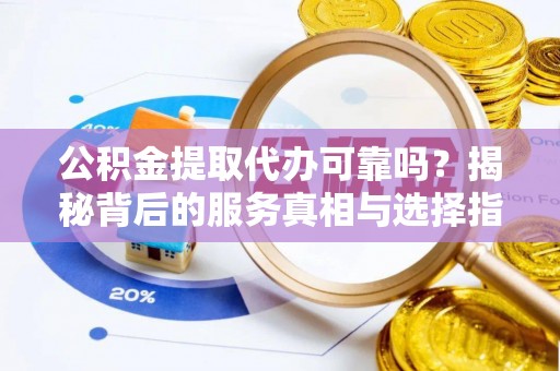 甘肃公积金提取代办可靠吗？揭秘背后的服务真相与选择指南